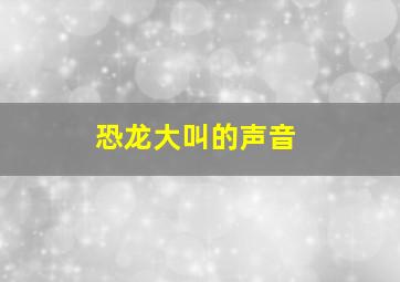 恐龙大叫的声音