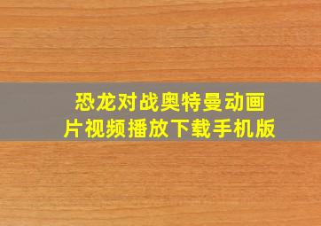 恐龙对战奥特曼动画片视频播放下载手机版