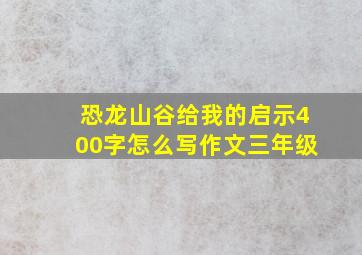 恐龙山谷给我的启示400字怎么写作文三年级