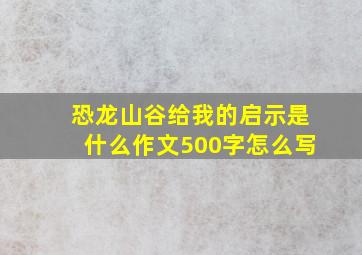 恐龙山谷给我的启示是什么作文500字怎么写