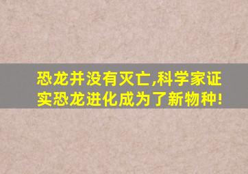 恐龙并没有灭亡,科学家证实恐龙进化成为了新物种!