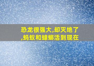 恐龙很强大,却灭绝了,蚂蚁和蟑螂活到现在