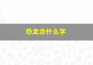 恐龙念什么字