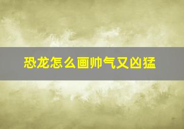 恐龙怎么画帅气又凶猛