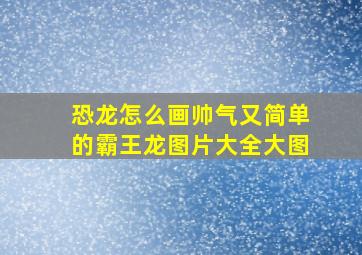 恐龙怎么画帅气又简单的霸王龙图片大全大图