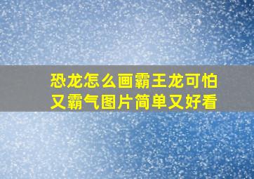 恐龙怎么画霸王龙可怕又霸气图片简单又好看