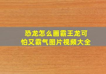 恐龙怎么画霸王龙可怕又霸气图片视频大全