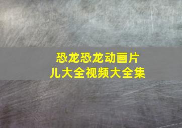 恐龙恐龙动画片儿大全视频大全集