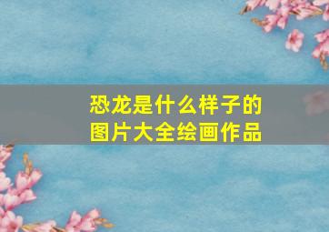 恐龙是什么样子的图片大全绘画作品