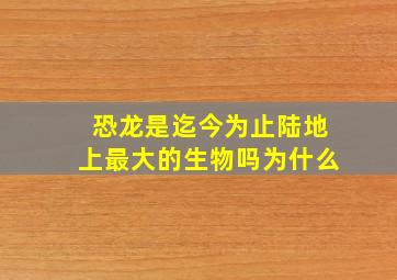 恐龙是迄今为止陆地上最大的生物吗为什么