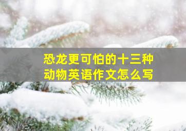 恐龙更可怕的十三种动物英语作文怎么写