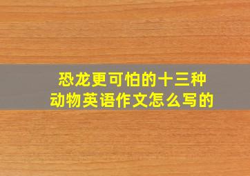 恐龙更可怕的十三种动物英语作文怎么写的