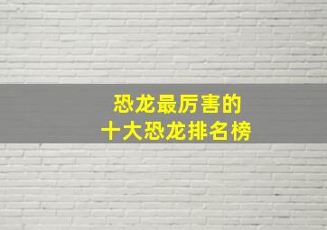 恐龙最厉害的十大恐龙排名榜