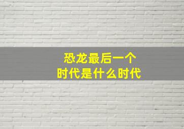 恐龙最后一个时代是什么时代