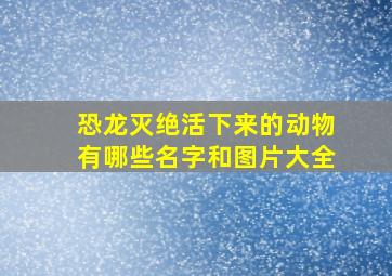 恐龙灭绝活下来的动物有哪些名字和图片大全