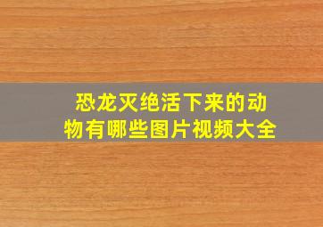 恐龙灭绝活下来的动物有哪些图片视频大全