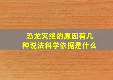 恐龙灭绝的原因有几种说法科学依据是什么