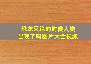 恐龙灭绝的时候人类出现了吗图片大全视频