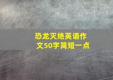 恐龙灭绝英语作文50字简短一点