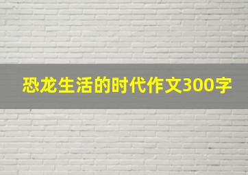 恐龙生活的时代作文300字