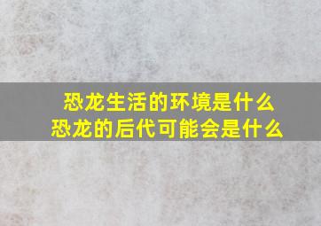 恐龙生活的环境是什么恐龙的后代可能会是什么