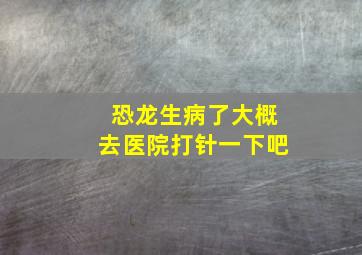 恐龙生病了大概去医院打针一下吧