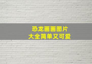 恐龙画画图片大全简单又可爱