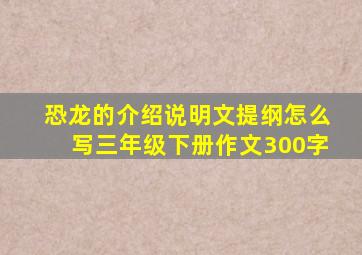 恐龙的介绍说明文提纲怎么写三年级下册作文300字