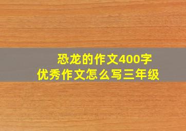 恐龙的作文400字优秀作文怎么写三年级