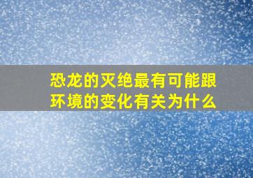 恐龙的灭绝最有可能跟环境的变化有关为什么