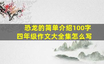 恐龙的简单介绍100字四年级作文大全集怎么写