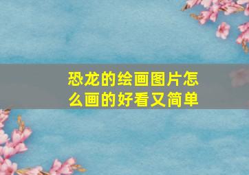 恐龙的绘画图片怎么画的好看又简单