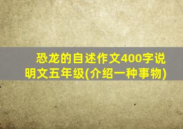 恐龙的自述作文400字说明文五年级(介绍一种事物)