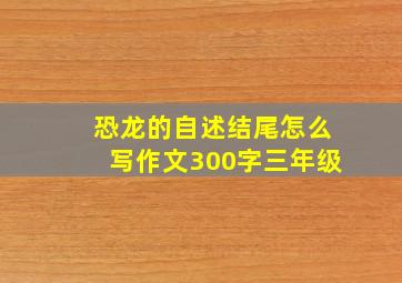 恐龙的自述结尾怎么写作文300字三年级