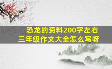 恐龙的资料200字左右三年级作文大全怎么写呀