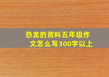 恐龙的资料五年级作文怎么写300字以上