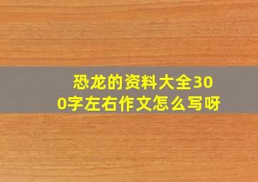 恐龙的资料大全300字左右作文怎么写呀