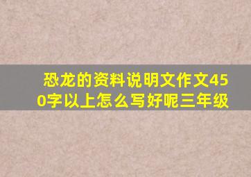 恐龙的资料说明文作文450字以上怎么写好呢三年级