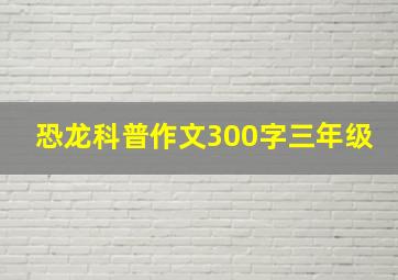 恐龙科普作文300字三年级