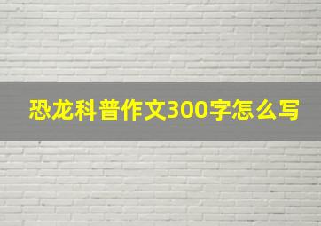 恐龙科普作文300字怎么写