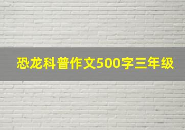 恐龙科普作文500字三年级