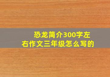 恐龙简介300字左右作文三年级怎么写的