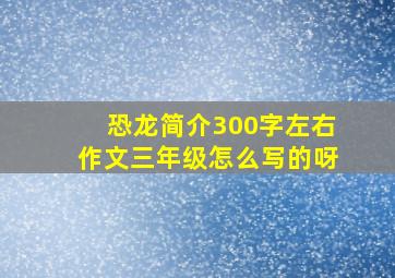 恐龙简介300字左右作文三年级怎么写的呀