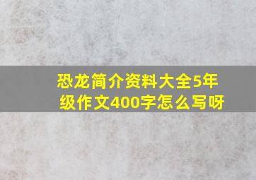 恐龙简介资料大全5年级作文400字怎么写呀