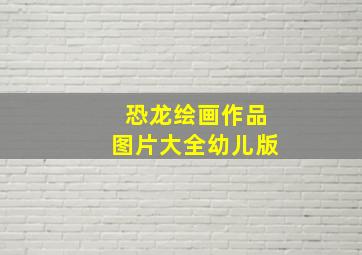 恐龙绘画作品图片大全幼儿版