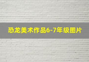 恐龙美术作品6-7年级图片