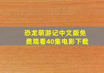 恐龙萌游记中文版免费观看40集电影下载