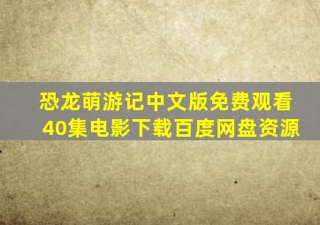 恐龙萌游记中文版免费观看40集电影下载百度网盘资源