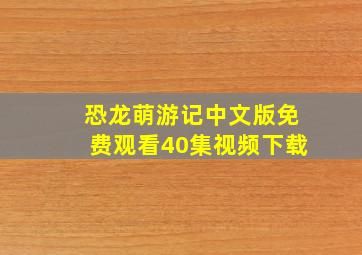 恐龙萌游记中文版免费观看40集视频下载