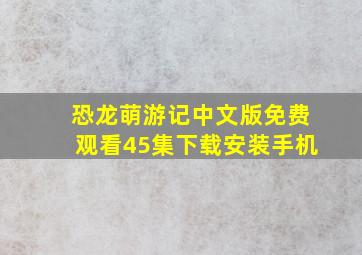 恐龙萌游记中文版免费观看45集下载安装手机